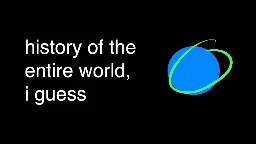 Bill Wurtz - History of the entire world, I guess. 