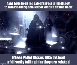 <image of darth vader screaming no from revenge of the sith> fans have been repeatedly pressuring disney to release the special cut of 'empire strikes back'. where vader kisses luke instead of directly telling him they are related.