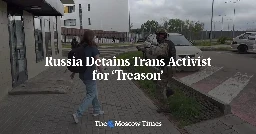 Russia Detains Trans Activist for ‘Treason’ - The Moscow Times