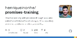 GitHub - henriqueinonhe/promises-training: Practice working with promises through a curated collection of interactive challenges. This repository provides a platform to refine your skills, complete with automated tests to to give you instant feedback and validate your progress.