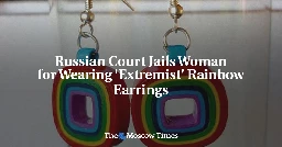 Russian Court Jails Woman for Wearing 'Extremist' Rainbow Earrings - The Moscow Times