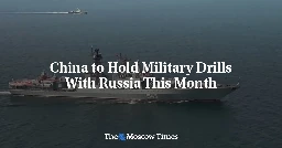 China to Hold Military Drills With Russia This Month - The Moscow Times