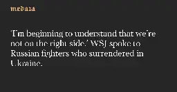 ‘I’m beginning to understand that we’re not on the right side.’ WSJ spoke to Russian fighters who surrendered in Ukraine. — Meduza