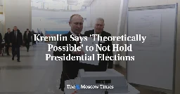 Kremlin Says 'Theoretically Possible' to Not Hold Presidential Elections - The Moscow Times