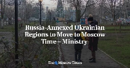 Russia-Annexed Ukrainian Regions to Move to Moscow Time – Ministry&nbsp; - The Moscow Times