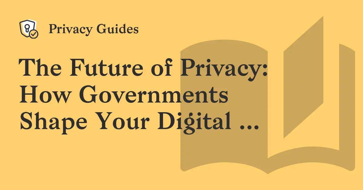 The Future of Privacy: How Governments Shape Your Digital Life