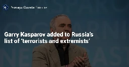 Garry Kasparov added to Russia’s list of ‘terrorists and extremists’ — Novaya Gazeta Europe