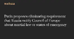 Putin proposes eliminating requirement that Russia notify Council of Europe about martial law or states of emergency — Meduza