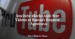 YouTube Blocks Anti-War Videos at Russia’s Request – Agentstvo - The Moscow Times