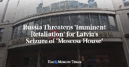 Russia Threatens 'Imminent Retaliation' for Latvia’s Seizure of 'Moscow House' - The Moscow Times