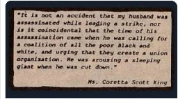 the time of his assassination came when he was calling for a coalition of all the poor Black and white, and urging that they create a union. He was arousing a sleeping giant when he was cut down.