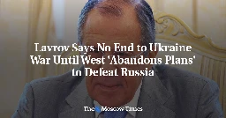 Lavrov Says No End to Ukraine War Until West 'Abandons Plans' to Defeat Russia

 - The Moscow Times