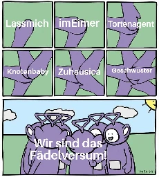 Teletubby-MichMich

1. Kachel: Lassmich
2. Kachel: imEimer
3. Kachel: Tortenagent
4. Kachel: Knotenbaby
5. Kachel: Zuhausica
6. Kachel: Geschwuster

Alle stehen gemeinsam im Kreis und sagen "Wir sind das Fädelversum!"