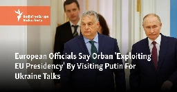 European Officials Say Orban 'Exploiting EU Presidency' By Visiting Putin For Ukraine Talks