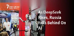 As DeepSeek Rises, Russia Falls Behind On AI.